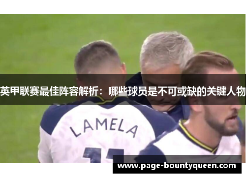 英甲联赛最佳阵容解析：哪些球员是不可或缺的关键人物