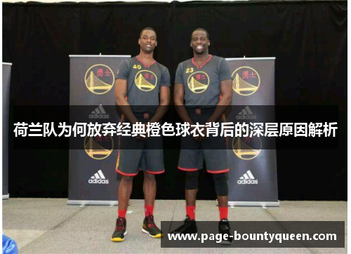 荷兰队为何放弃经典橙色球衣背后的深层原因解析 荷兰队为何放弃经典橙色球衣背后的深层原因解析