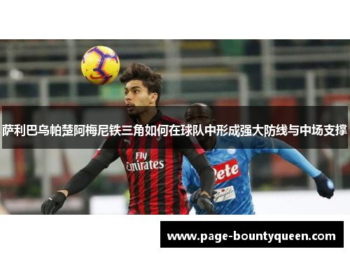 萨利巴乌帕楚阿梅尼铁三角如何在球队中形成强大防线与中场支撑 萨利巴乌帕楚阿梅尼铁三角如何在球队中形成强大防线与中场支撑