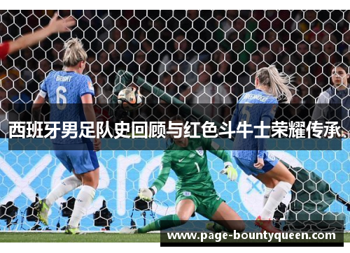 西班牙男足队史回顾与红色斗牛士荣耀传承 西班牙男足队史回顾与红色斗牛士荣耀传承