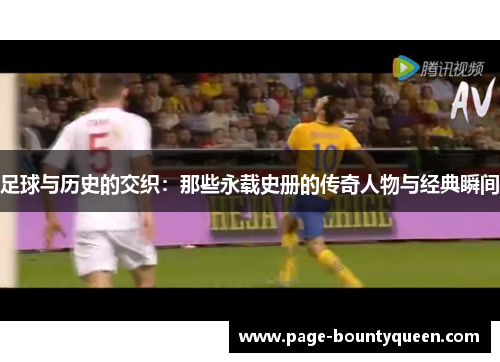 足球与历史的交织：那些永载史册的传奇人物与经典瞬间