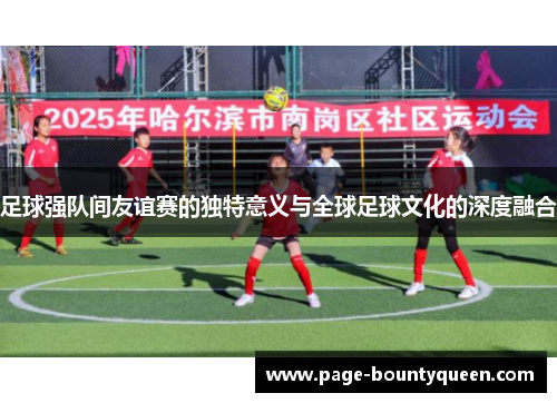 足球强队间友谊赛的独特意义与全球足球文化的深度融合 足球强队间友谊赛的独特意义与全球足球文化的深度融合