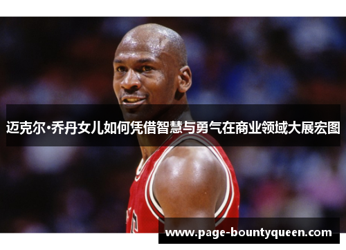 迈克尔·乔丹女儿如何凭借智慧与勇气在商业领域大展宏图 迈克尔·乔丹女儿如何凭借智慧与勇气在商业领域大展宏图