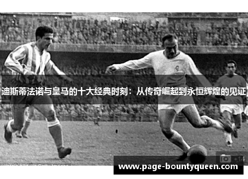 迪斯蒂法诺与皇马的十大经典时刻:从传奇崛起到永恒辉煌的见证 迪斯蒂法诺与皇马的十大经典时刻:从传奇崛起到永恒辉煌的见证