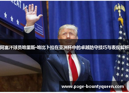 阿富汗球员哈里斯·哈比卜拉在亚洲杯中的卓越防守技巧与表现解析