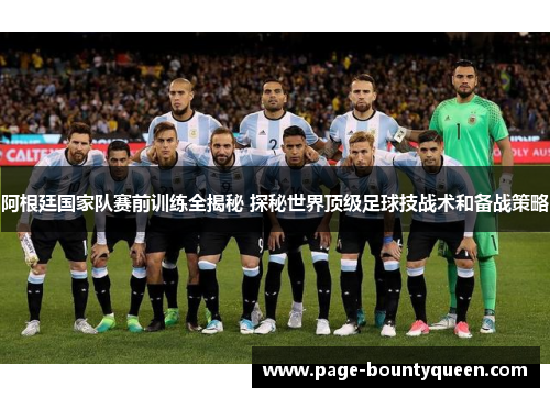 阿根廷国家队赛前训练全揭秘 探秘世界顶级足球技战术和备战策略 阿根廷国家队赛前训练全揭秘 探秘世界顶级足球技战术和备战策略