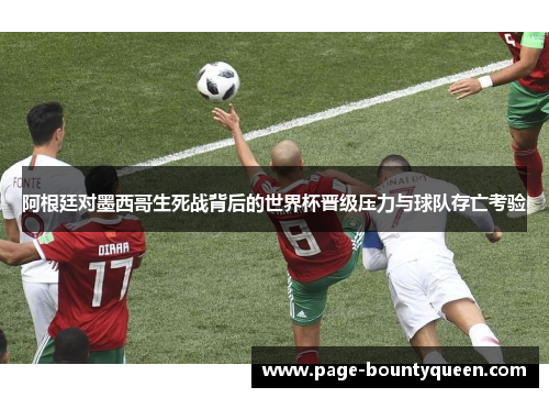 阿根廷对墨西哥生死战背后的世界杯晋级压力与球队存亡考验