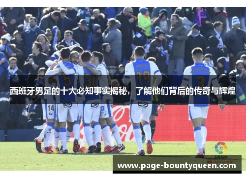 西班牙男足的十大必知事实揭秘,了解他们背后的传奇与辉煌 西班牙男足的十大必知事实揭秘,了解他们背后的传奇与辉煌