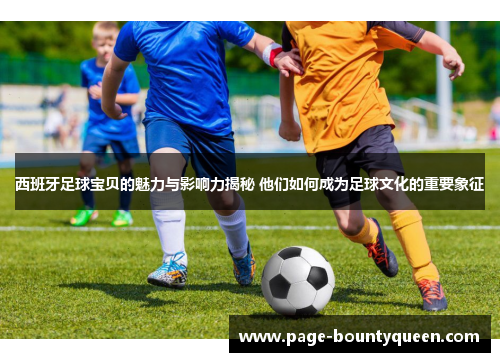 西班牙足球宝贝的魅力与影响力揭秘 他们如何成为足球文化的重要象征 西班牙足球宝贝的魅力与影响力揭秘 他们如何成为足球文化的重要象征