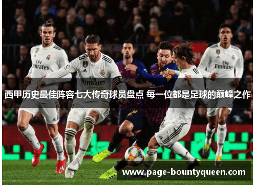 西甲历史最佳阵容七大传奇球员盘点 每一位都是足球的巅峰之作 西甲历史最佳阵容七大传奇球员盘点 每一位都是足球的巅峰之作