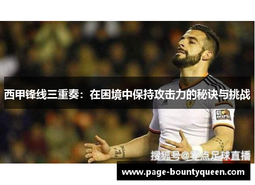 西甲锋线三重奏:在困境中保持攻击力的秘诀与挑战 西甲锋线三重奏:在困境中保持攻击力的秘诀与挑战