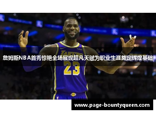 詹姆斯NBA首秀惊艳全场展现超凡天赋为职业生涯奠定辉煌基础