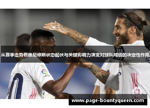 从赛季走势看维尼修斯状态起伏与关键影响力演变对球队成绩的决定性作用 从赛季走势看维尼修斯状态起伏与关键影响力演变对球队成绩的决定性作用