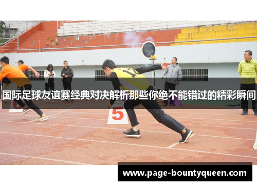 国际足球友谊赛经典对决解析那些你绝不能错过的精彩瞬间 国际足球友谊赛经典对决解析那些你绝不能错过的精彩瞬间