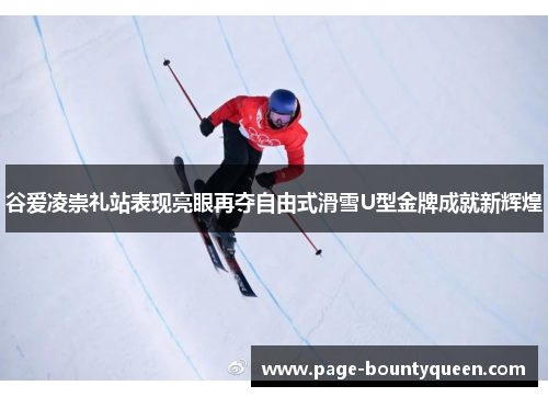 谷爱凌崇礼站表现亮眼再夺自由式滑雪U型金牌成就新辉煌