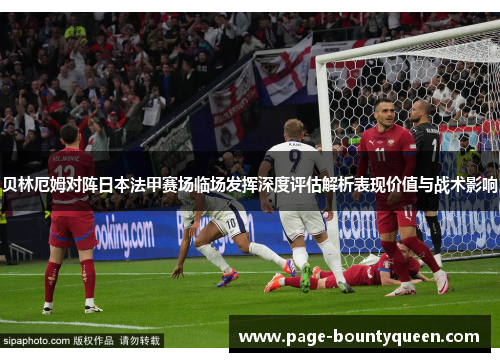 贝林厄姆对阵日本法甲赛场临场发挥深度评估解析表现价值与战术影响
