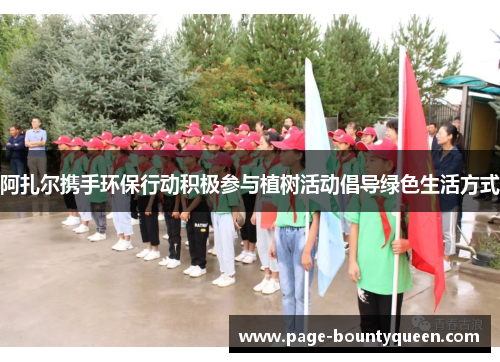 阿扎尔携手环保行动积极参与植树活动倡导绿色生活方式 阿扎尔携手环保行动积极参与植树活动倡导绿色生活方式