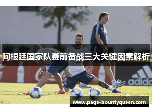 阿根廷国家队赛前备战三大关键因素解析