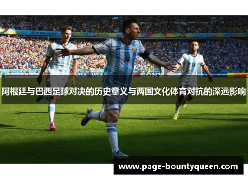 阿根廷与巴西足球对决的历史意义与两国文化体育对抗的深远影响 阿根廷与巴西足球对决的历史意义与两国文化体育对抗的深远影响