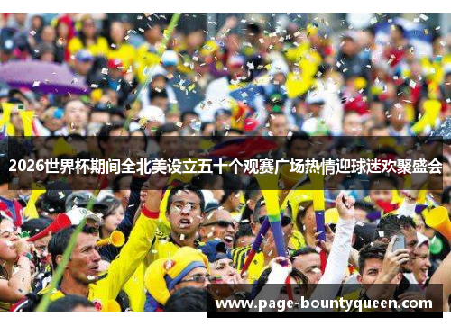 2026世界杯期间全北美设立五十个观赛广场热情迎球迷欢聚盛会