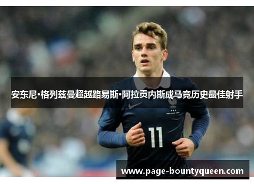 安东尼·格列兹曼超越路易斯·阿拉贡内斯成马竞历史最佳射手