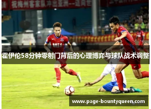 霍伊伦58分钟零射门背后的心理博弈与球队战术调整 霍伊伦58分钟零射门背后的心理博弈与球队战术调整
