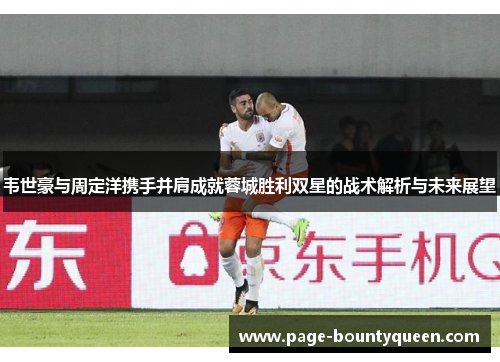 韦世豪与周定洋携手并肩成就蓉城胜利双星的战术解析与未来展望